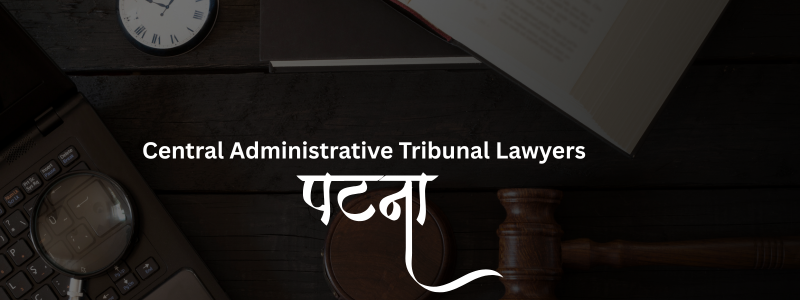 Top Central Administrative Tribunal Lawyers in Patna | Expert Legal Support
